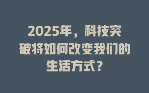 2025年，科技突破将如何改变我们的生活方式？ 一