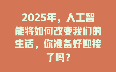 2025年，人工智能将如何改变我们的生活，你准备好迎接了吗？ 一