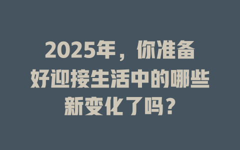 2025年，你准备好迎接生活中的哪些新变化了吗？ 一