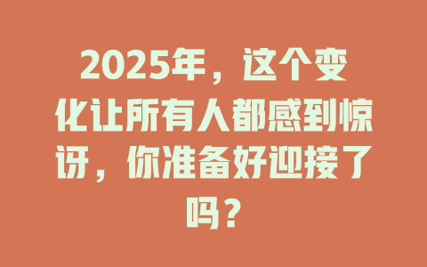 2025年，这个变化让所有人都感到惊讶，你准备好迎接了吗？ 一