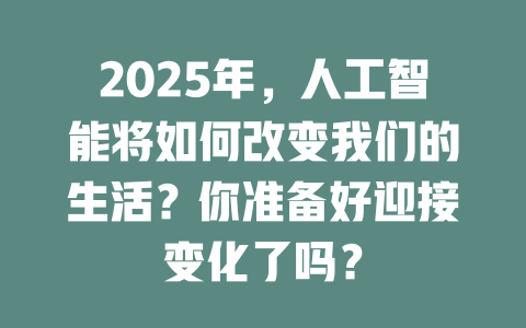 2025年，人工智能将如何改变我们的生活？你准备好迎接变化了吗？ 一