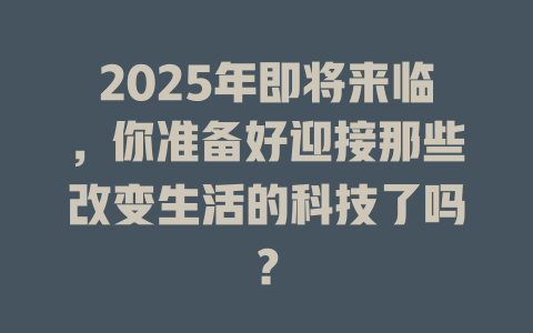 2025年即将来临，你准备好迎接那些改变生活的科技了吗？ 一