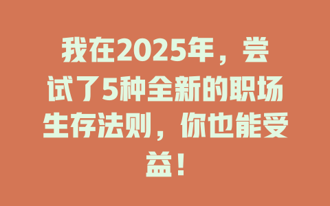 我在2025年，尝试了5种全新的职场生存法则，你也能受益！ 一