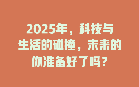 2025年，科技与生活的碰撞，未来的你准备好了吗？ 一