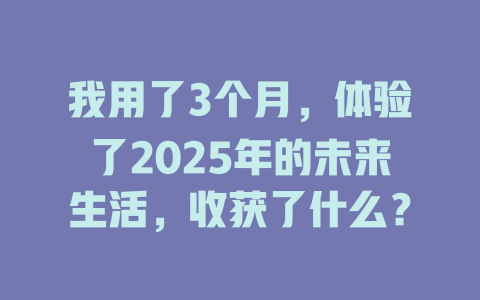 我用了3个月，体验了2025年的未来生活，收获了什么？ 一