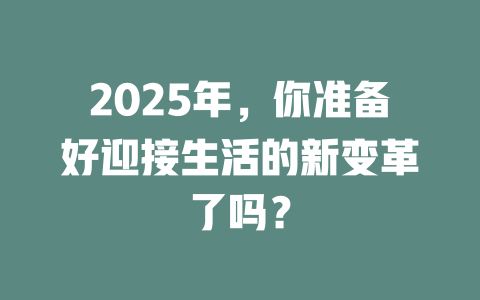 2025年，你准备好迎接生活的新变革了吗？ 一
