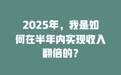 2025年，我是如何在半年内实现收入翻倍的？ 一