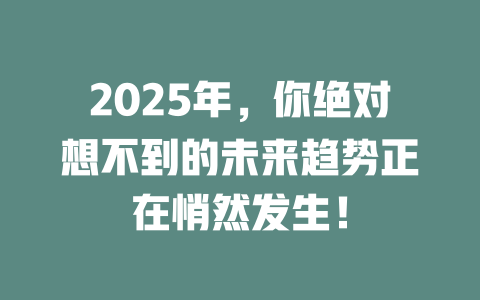 2025年，你绝对想不到的未来趋势正在悄然发生！ 一