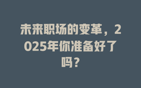未来职场的变革，2025年你准备好了吗？ 一