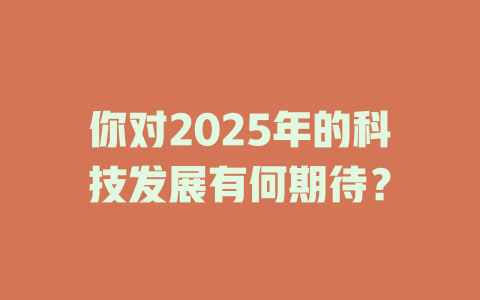 你对2025年的科技发展有何期待？ 一