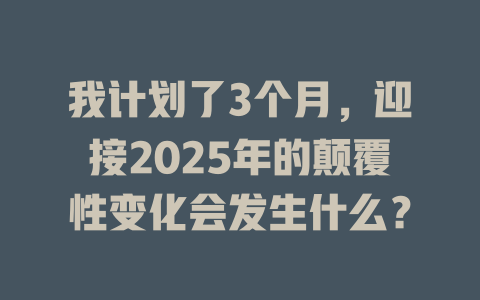 我计划了3个月，迎接2025年的颠覆性变化会发生什么？ 一