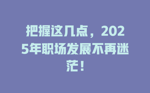 把握这几点，2025年职场发展不再迷茫！ 一