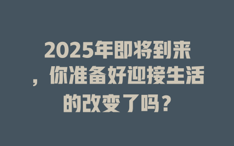 2025年即将到来，你准备好迎接生活的改变了吗？ 一