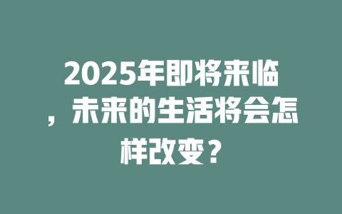 2025年即将来临，未来的生活将会怎样改变？ 一