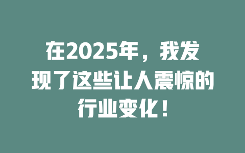 在2025年，我发现了这些让人震惊的行业变化！ 一