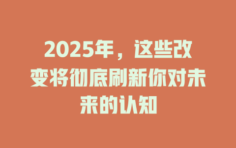 2025年，这些改变将彻底刷新你对未来的认知 一