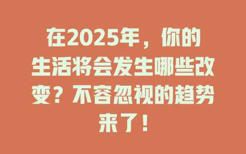 在2025年，你的生活将会发生哪些改变？不容忽视的趋势来了！ 一