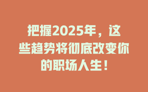 把握2025年，这些趋势将彻底改变你的职场人生！ 一