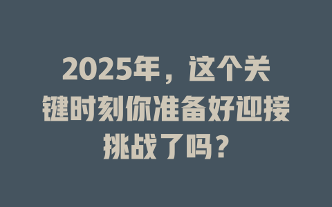 2025年，这个关键时刻你准备好迎接挑战了吗？ 一