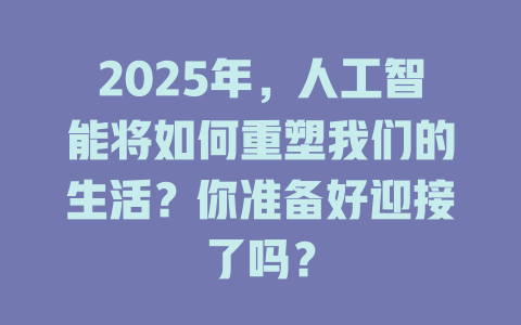 2025年，人工智能将如何重塑我们的生活？你准备好迎接了吗？ 一