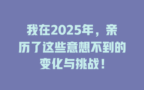 我在2025年，亲历了这些意想不到的变化与挑战！ 一