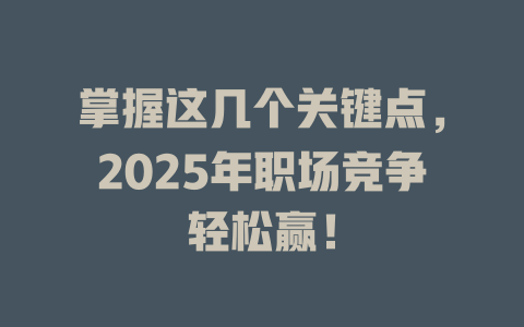 掌握这几个关键点，2025年职场竞争轻松赢！ 一