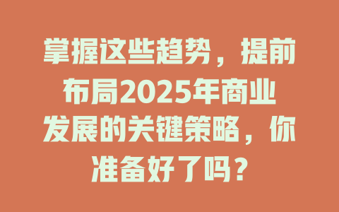 掌握这些趋势，提前布局2025年商业发展的关键策略，你准备好了吗？ 一