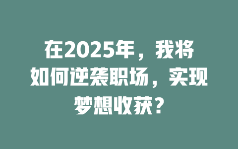 在2025年，我将如何逆袭职场，实现梦想收获？ 一