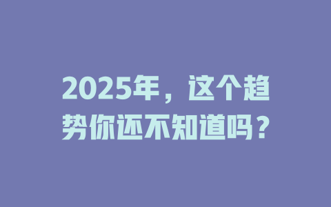 2025年,这个趋势你还不知道吗? 一