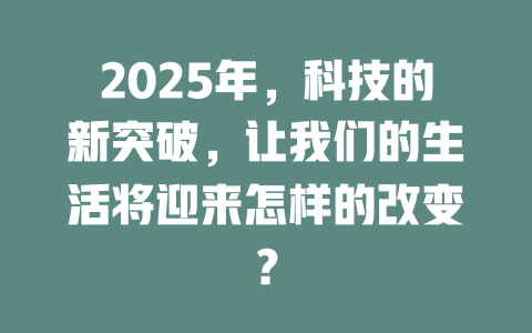 2025年，科技的新突破，让我们的生活将迎来怎样的改变？ 一