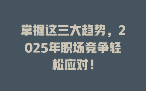掌握这三大趋势，2025年职场竞争轻松应对！ 一