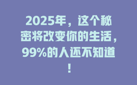 2025年，这个秘密将改变你的生活，99%的人还不知道！ 一