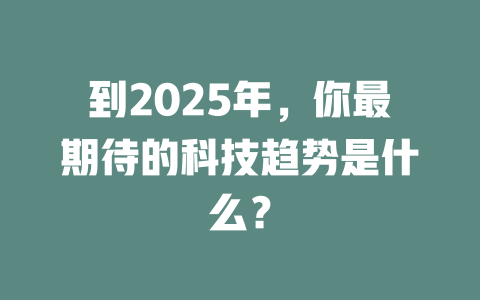 到2025年，你最期待的科技趋势是什么？ 一