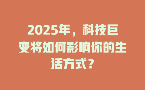 2025年，科技巨变将如何影响你的生活方式？ 一