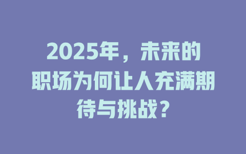 2025年，未来的职场为何让人充满期待与挑战？ 一