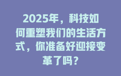 2025年，科技如何重塑我们的生活方式，你准备好迎接变革了吗？ 一