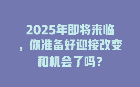 2025年即将来临,你准备好迎接改变和机会了吗? 一