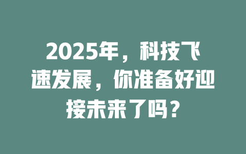 2025年，科技飞速发展，你准备好迎接未来了吗？ 一