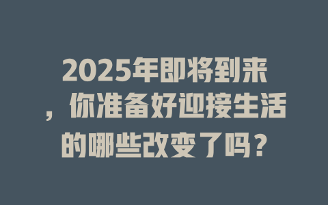 2025年即将到来，你准备好迎接生活的哪些改变了吗？ 一
