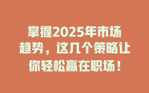 掌握2025年市场趋势，这几个策略让你轻松赢在职场！ 一