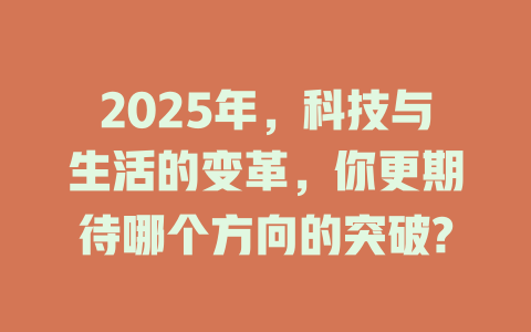 2025年，科技与生活的变革，你更期待哪个方向的突破? 一