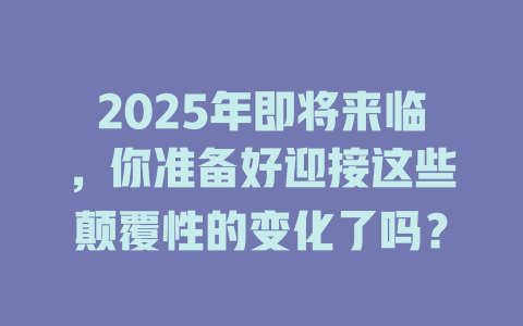 2025年即将来临,你准备好迎接这些颠覆性的变化了吗? 一