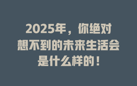 2025年，你绝对想不到的未来生活会是什么样的！ 一