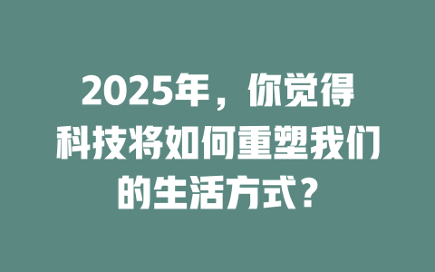 2025年，你觉得科技将如何重塑我们的生活方式？ 一