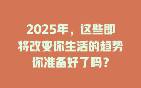 2025年，这些即将改变你生活的趋势你准备好了吗？ 一