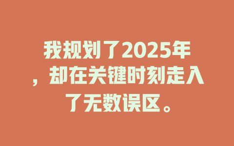 我规划了2025年，却在关键时刻走入了无数误区。 一