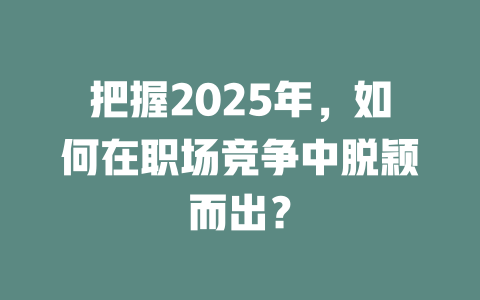 把握2025年，如何在职场竞争中脱颖而出？ 一