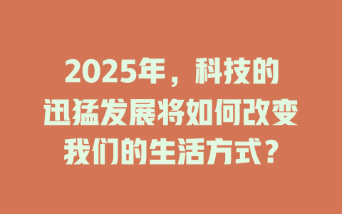 2025年，科技的迅猛发展将如何改变我们的生活方式？ 一