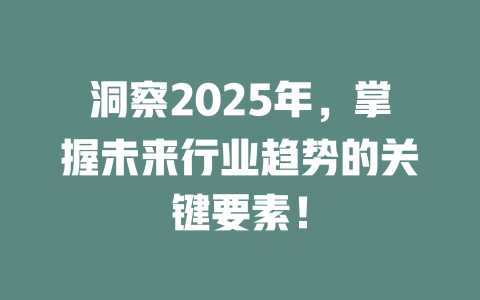 洞察2025年，掌握未来行业趋势的关键要素！ 一