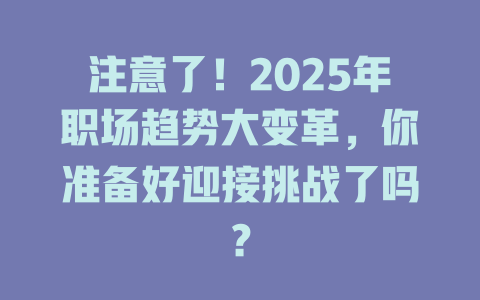 注意了！2025年职场趋势大变革，你准备好迎接挑战了吗？ 一